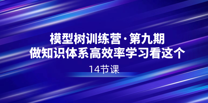 模型树特训营·第九期，做知识体系高效率学习看这个（14节课）-天行资源库