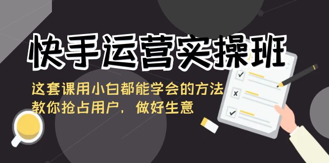 快手运营实操班，这套课用小白都能学会的方法教你抢占用户，做好生意-天行资源库
