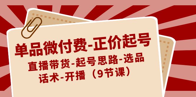 单品微付费-正价起号：直播带货-起号思路-选品-话术-开播（9节课）-天行资源库