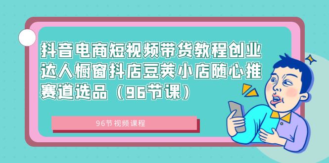 抖音电商短视频带货教程创业达人橱窗抖店豆荚小店随心推赛道选品（96节课）-天行资源库