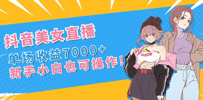 抖音美女直播，单场收益7000+,新手小白也可操作-天行资源库