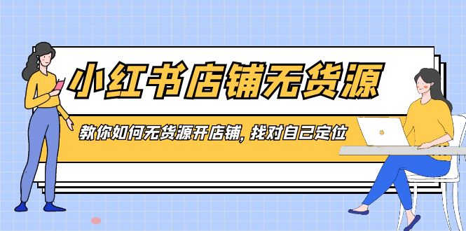 小红书店铺-无货源，教你如何无货源开店铺，找对自己定位-天行资源库