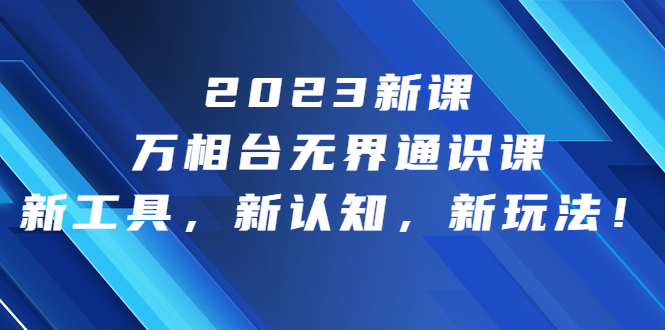 2023新课·万相台·无界通识课，新工具，新认知，新玩法！-天行资源库