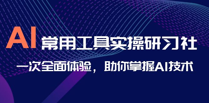 AI-常用工具实操研习社，一次全面体验，助你掌握AI技术-天行资源库