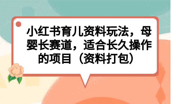 小红书育儿资料玩法，母婴长赛道，适合长久操作的项目（资料打包）-天行资源库