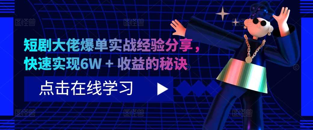 短剧大佬爆单实战经验分享，快速实现6W + 收益的秘诀-天行资源库