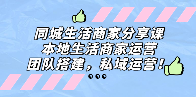 同城生活商家分享课：本地生活商家运营，团队搭建，私域运营！-天行资源库