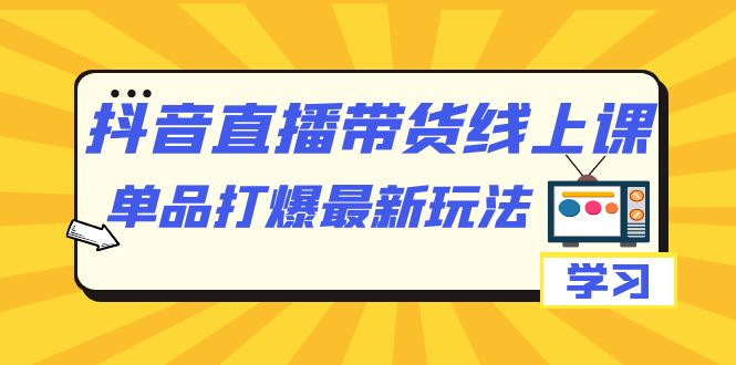抖音·直播带货线上课，单品打爆最新玩法（12节课）-天行资源库