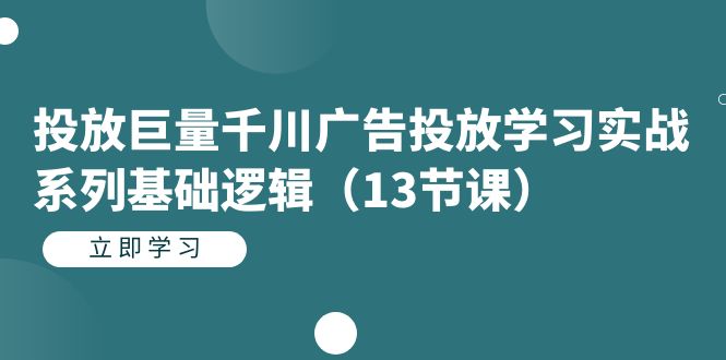 投放巨量千川广告投放学习实战系列基础逻辑（13节课）-天行资源库