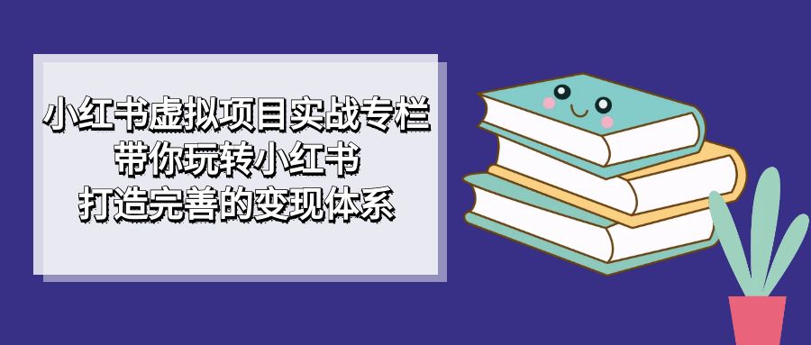 小红书虚拟项目实战专栏，带你玩转小红书，打造完善的变现体系-天行资源库