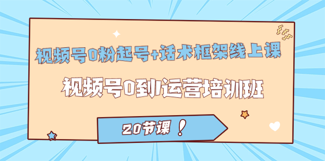 视频号·0粉起号+话术框架线上课：视频号0到1运营培训班（20节课）-天行资源库