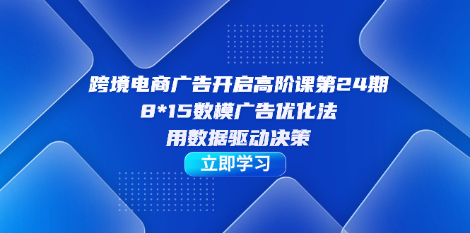 跨境电商-广告开启高阶课第24期，8*15数模广告优化法，用数据驱动决策-天行资源库