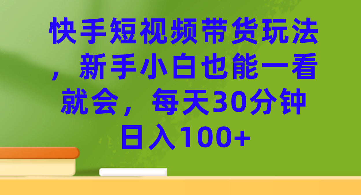 快手短视频带货玩法，新手小白也能一看就会，每天30分钟日入100+-天行资源库
