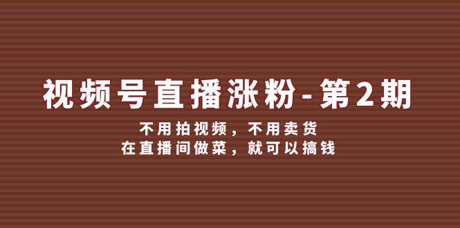 视频号/直播涨粉-第2期，不用拍视频，不用卖货，在直播间做菜，就可以搞钱-天行资源库