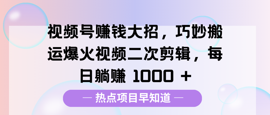 视频号赚钱大招，巧妙搬运爆火视频二次剪辑，每日躺赚 1000 +-天行资源库