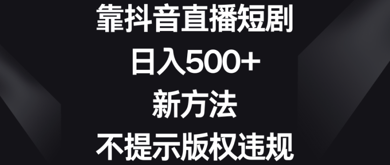 靠抖音直播短剧，日入500+，新方法、不提示版权违规-天行资源库