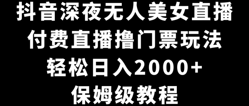抖音深夜无人美女直播，付费直播撸门票玩法，轻松日入2000+，保姆级教程-天行资源库