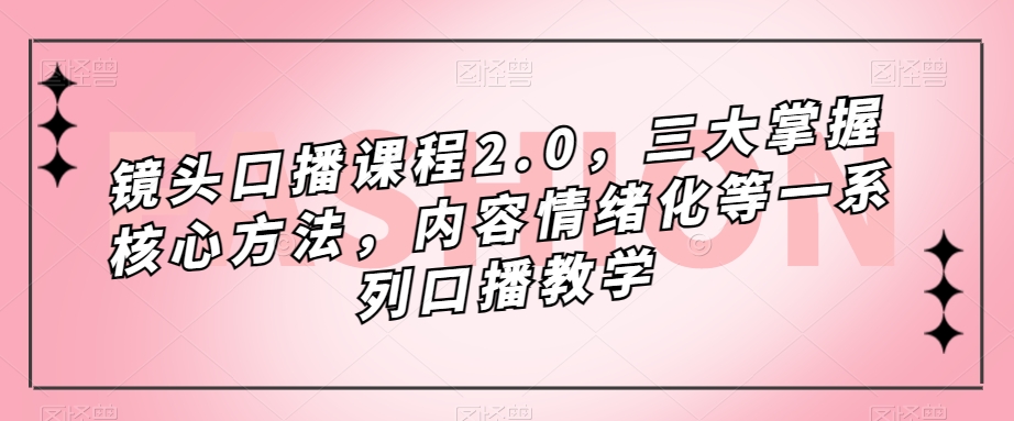 镜头-口播课程2.0，三大掌握核心方法，内容情绪化等一系列口播教学-天行资源库