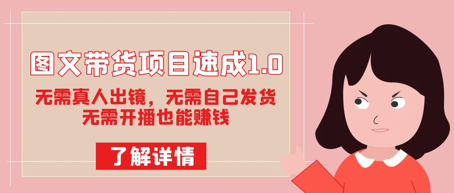 图文带货项目速成1.0：无需真人出镜，无需自己发货，无需开播也能赚钱！-天行资源库