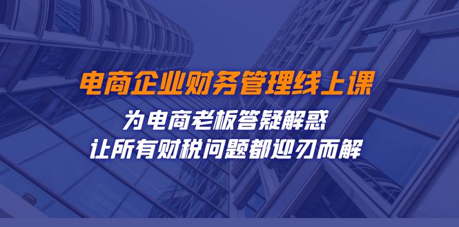电商企业-财务管理线上课：为电商老板答疑解惑-让所有财税问题都迎刃而解-天行资源库