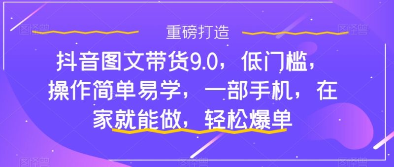 抖音图文带货9.0，低门槛，操作简单易学，一部手机，在家就能做，轻松爆单-天行资源库