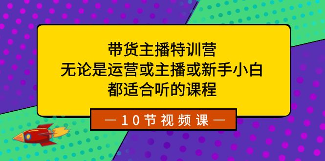带货主播特训营：无论是运营或主播或新手小白，都适合听的课程-天行资源库