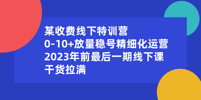 某收费线下特训营：0-10+放量稳号精细化运营，2023年前最后一期线下课-天行资源库