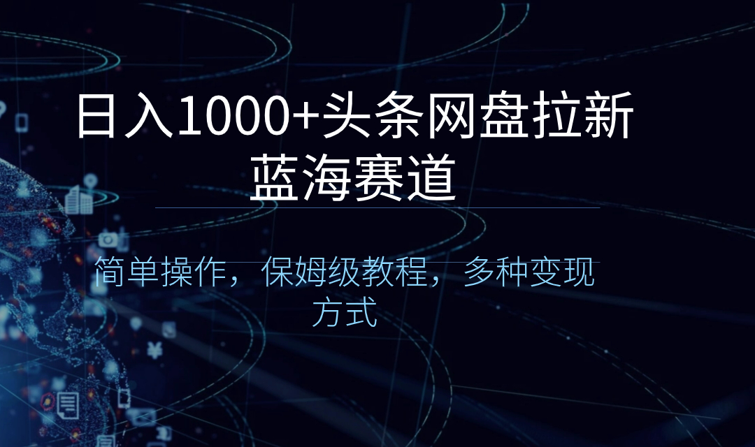 日入1000+头条网盘拉新蓝海赛道，简单操作，保姆级教程，多种变现方式-天行资源库