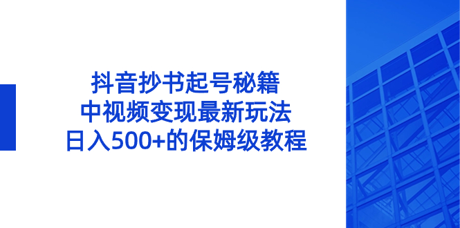 抖音抄书起号秘籍，中视频变现最新玩法，日入500+的保姆级教程！-天行资源库