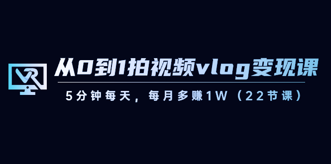 从0到1拍视频vlog-变现课，5分钟每天，每月多赚1W（22节课）-天行资源库