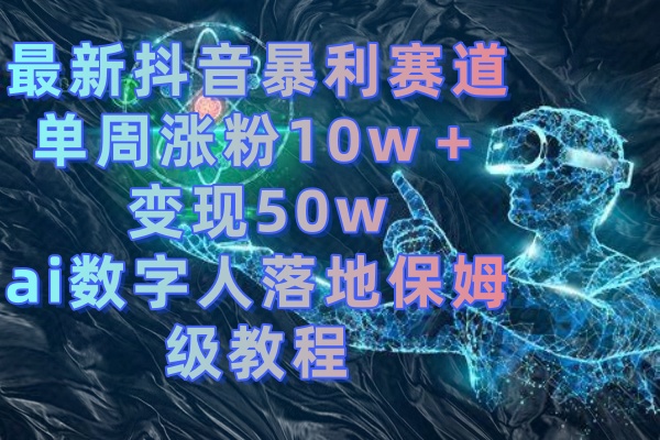 最新抖音暴利赛道，单周涨粉10w＋变现50w的ai数字人落地保姆级教程-天行资源库