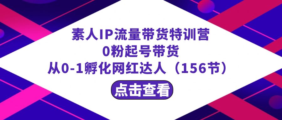 繁星·计划素人IP流量带货特训营：0粉起号带货 从0-1孵化网红达人（156节）-天行资源库