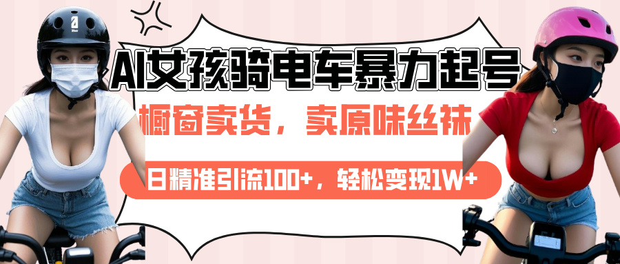 AI起号美女骑电车爆火视频，日引流精准100+，月变现轻松破万！-天行资源库
