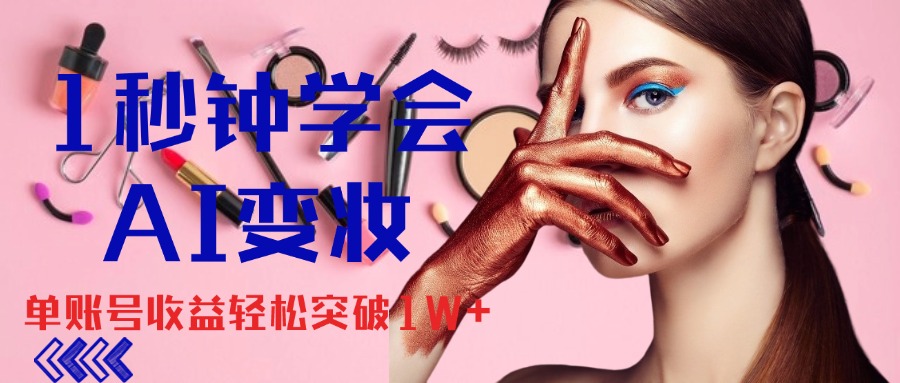 1秒钟学会AI变妆，零基础也能日赚千元，单账号收益轻松突破1W+-天行资源库