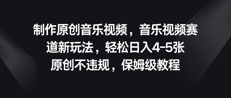 音乐视频赛道新玩法，轻松日入4-5张，原创不违规，保姆级教程-天行资源库