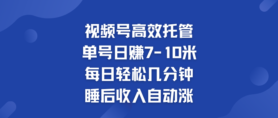 视频号高效托管 单号日赚7-10米  多号运营 财富加速无上限！-天行资源库