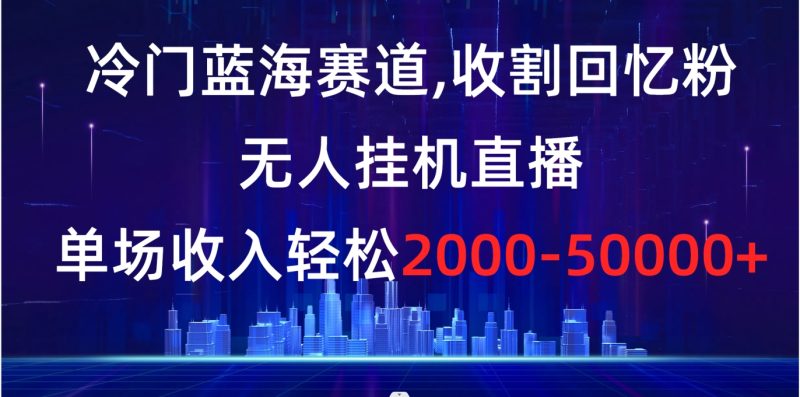 冷门蓝海赛道，收割回忆粉，无人挂机直播，单场收入轻松2000-5w+-天行资源库