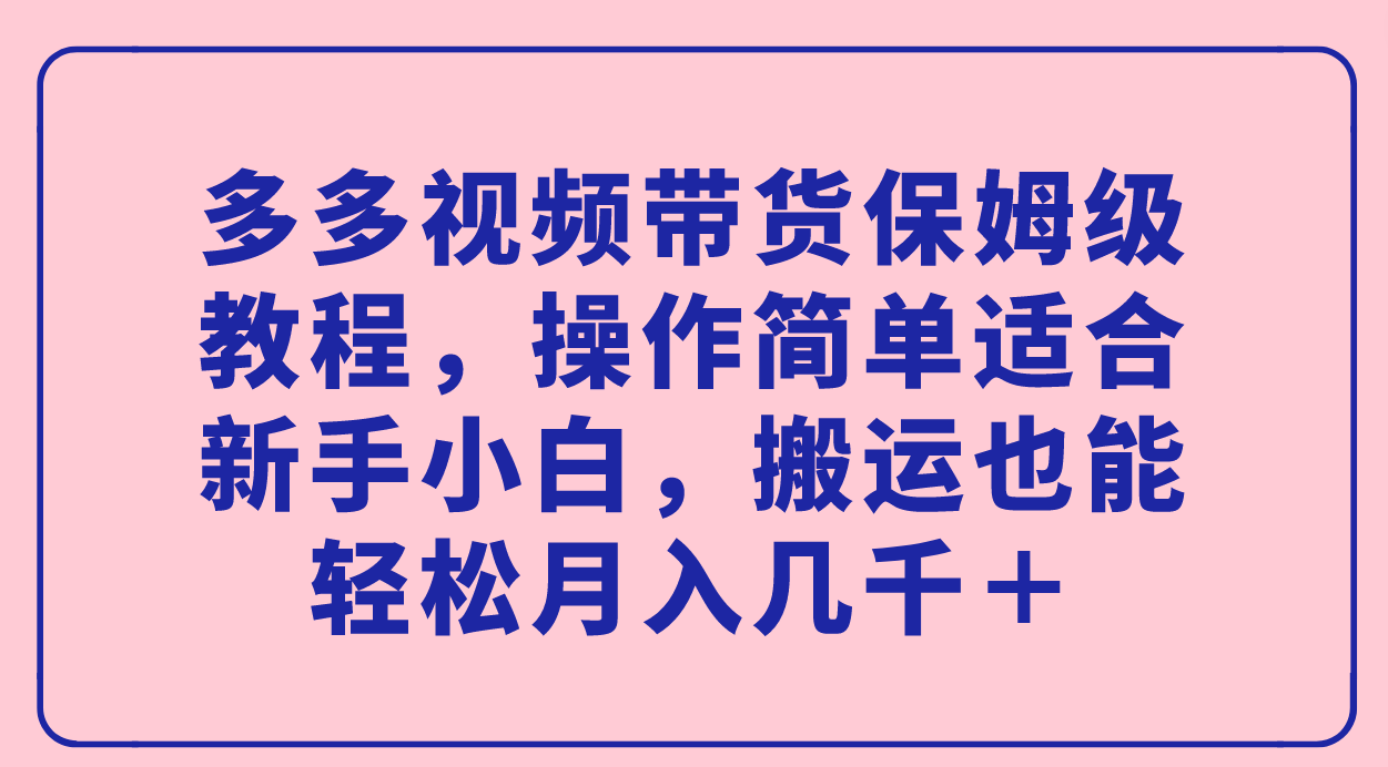 多多视频带货保姆级教程，操作简单适合新手小白，搬运也能轻松月入几千＋-天行资源库