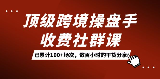 顶级跨境操盘手收费社群课：已累计100+场次，数百小时的干货分享！-天行资源库