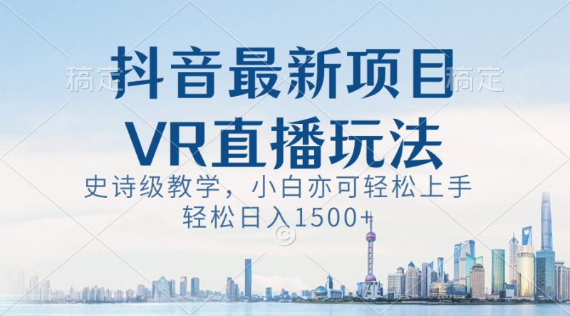 抖音最新VR直播玩法，史诗级教学，小白也可轻松上手，轻松日入1500+-天行资源库