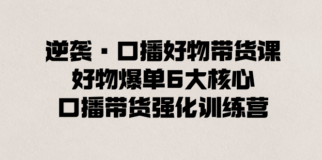 逆袭·口播好物带货课，好物爆单6大核心，口播带货强化训练营-天行资源库