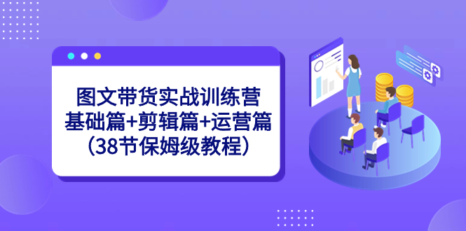 图文带货实战训练营：基础篇+剪辑篇+运营篇（38节保姆级教程）-天行资源库