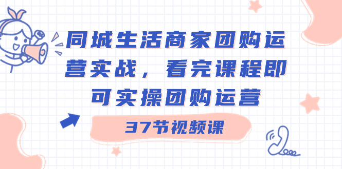 同城生活商家团购运营实战，看完课程即可实操团购运营（37节课）-天行资源库