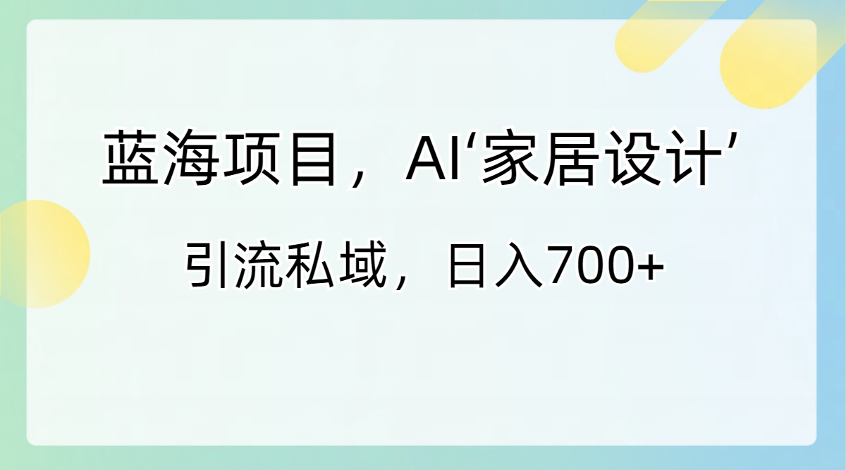 蓝海项目，AI‘家居设计’ 引流私域，日入700+-天行资源库