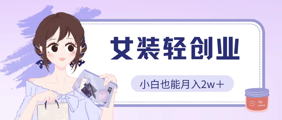 女装轻创业，小白也能月入2w＋，保姆式教学-天行资源库