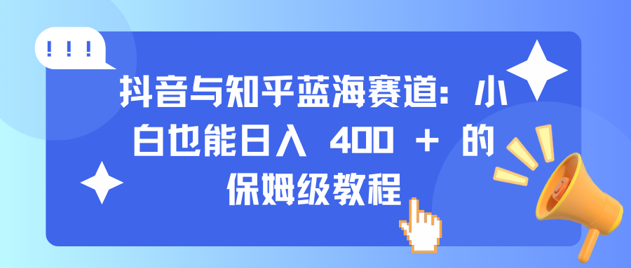 抖音与知乎蓝海赛道：小白也能日入 400 + 的保姆级教程-天行资源库