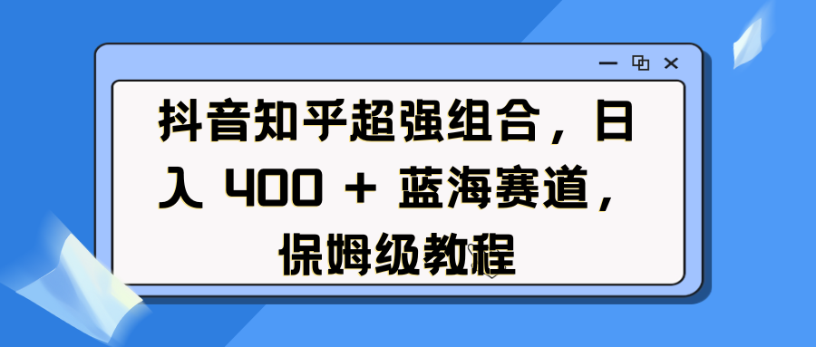 抖音知乎超强组合，日入 400 + 蓝海赛道，保姆级教程-天行资源库