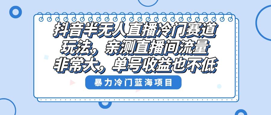 抖音半无人直播冷门赛道玩法，直播间流量非常大，单号收益也不低！-天行资源库