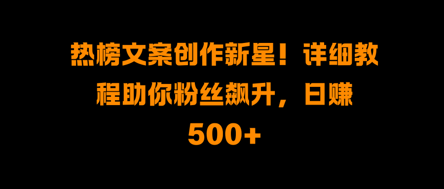 热榜文案创作新星！详细教程助你粉丝飙升，日赚500+-天行资源库