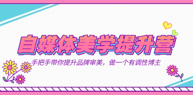 自媒体-美学提升营 手把手带你提升-品牌审美，做一个有调性博主（11节课）-天行资源库